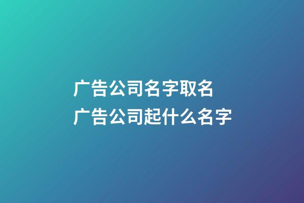 广告公司名字取名 广告公司起什么名字-第1张-公司起名-玄机派